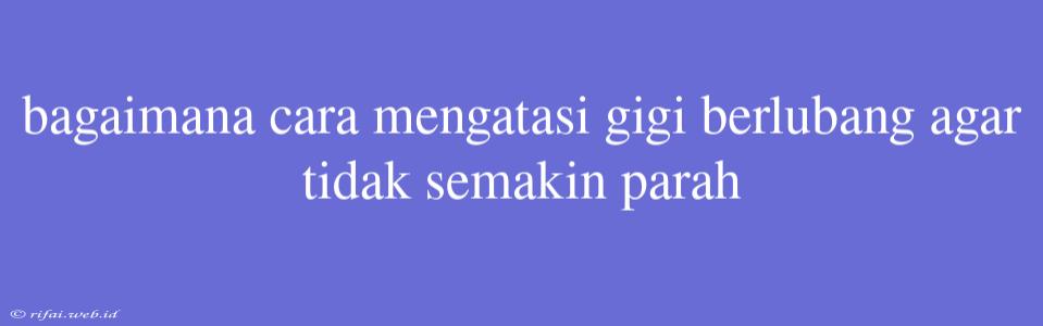 Bagaimana Cara Mengatasi Gigi Berlubang Agar Tidak Semakin Parah