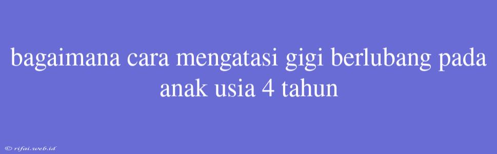 Bagaimana Cara Mengatasi Gigi Berlubang Pada Anak Usia 4 Tahun