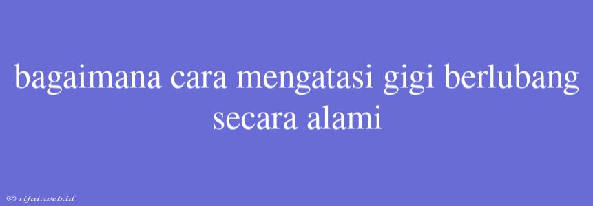 Bagaimana Cara Mengatasi Gigi Berlubang Secara Alami