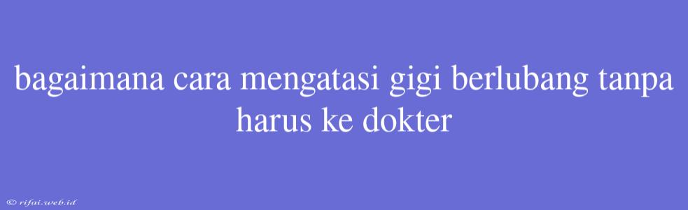 Bagaimana Cara Mengatasi Gigi Berlubang Tanpa Harus Ke Dokter