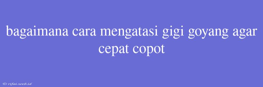 Bagaimana Cara Mengatasi Gigi Goyang Agar Cepat Copot