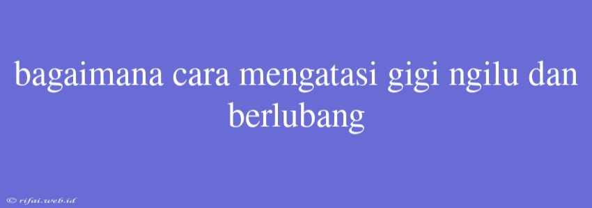 Bagaimana Cara Mengatasi Gigi Ngilu Dan Berlubang