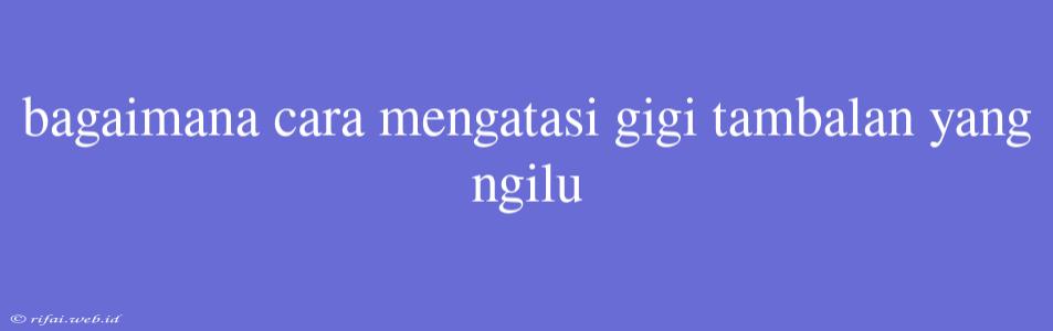 Bagaimana Cara Mengatasi Gigi Tambalan Yang Ngilu