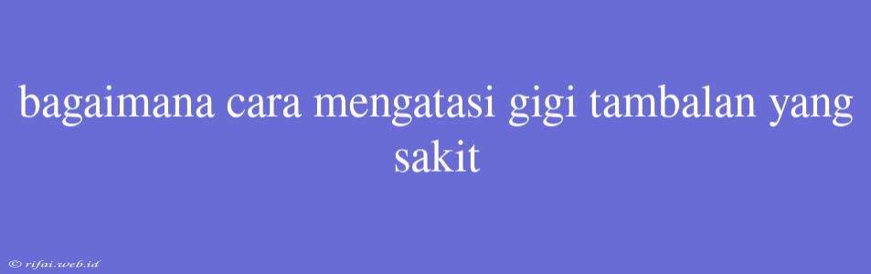 Bagaimana Cara Mengatasi Gigi Tambalan Yang Sakit