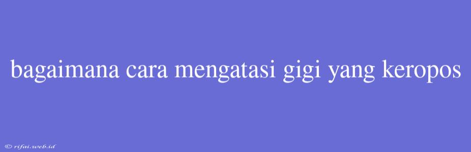 Bagaimana Cara Mengatasi Gigi Yang Keropos