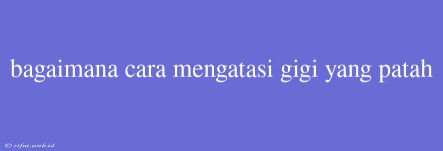 Bagaimana Cara Mengatasi Gigi Yang Patah