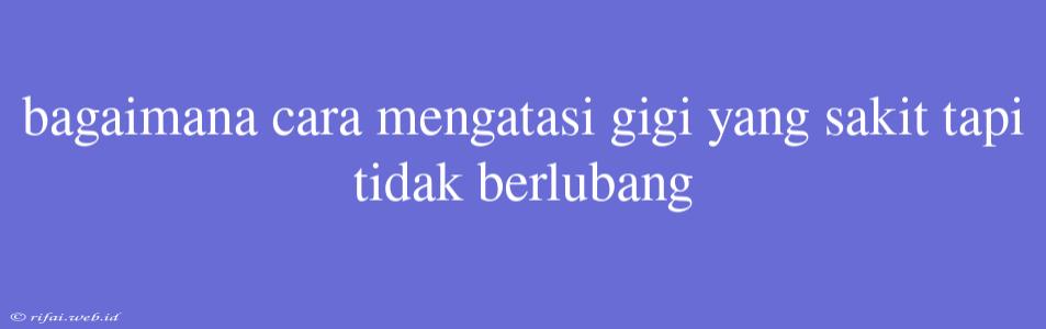 Bagaimana Cara Mengatasi Gigi Yang Sakit Tapi Tidak Berlubang