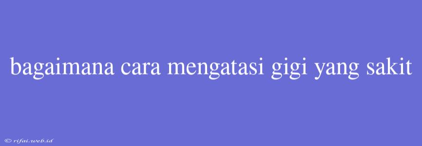 Bagaimana Cara Mengatasi Gigi Yang Sakit