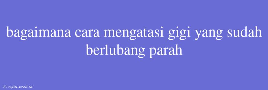 Bagaimana Cara Mengatasi Gigi Yang Sudah Berlubang Parah