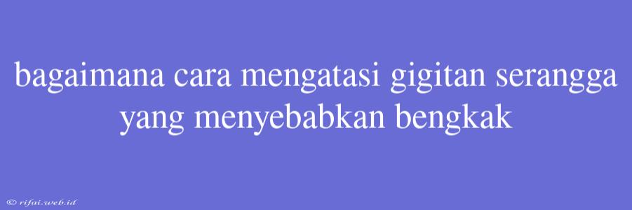 Bagaimana Cara Mengatasi Gigitan Serangga Yang Menyebabkan Bengkak