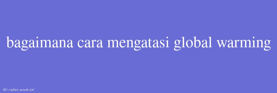 Bagaimana Cara Mengatasi Global Warming