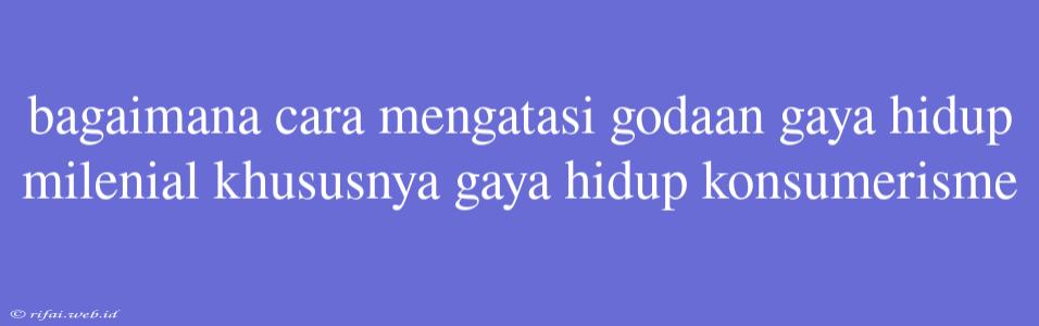 Bagaimana Cara Mengatasi Godaan Gaya Hidup Milenial Khususnya Gaya Hidup Konsumerisme