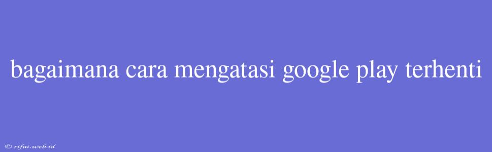 Bagaimana Cara Mengatasi Google Play Terhenti