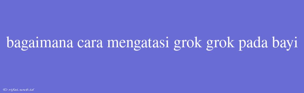 Bagaimana Cara Mengatasi Grok Grok Pada Bayi