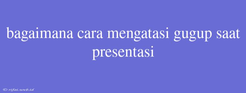 Bagaimana Cara Mengatasi Gugup Saat Presentasi