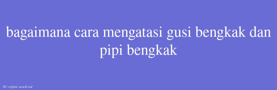 Bagaimana Cara Mengatasi Gusi Bengkak Dan Pipi Bengkak