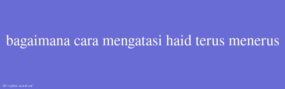 Bagaimana Cara Mengatasi Haid Terus Menerus