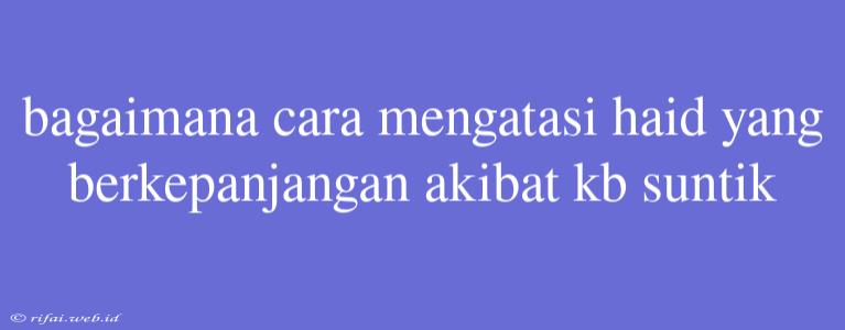 Bagaimana Cara Mengatasi Haid Yang Berkepanjangan Akibat Kb Suntik