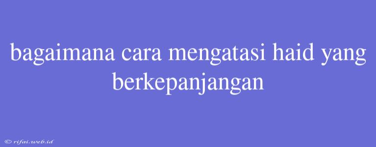 Bagaimana Cara Mengatasi Haid Yang Berkepanjangan