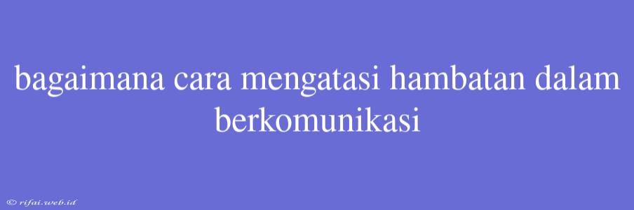 Bagaimana Cara Mengatasi Hambatan Dalam Berkomunikasi