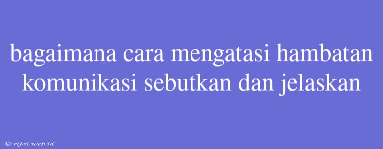 Bagaimana Cara Mengatasi Hambatan Komunikasi Sebutkan Dan Jelaskan