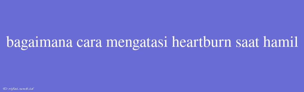 Bagaimana Cara Mengatasi Heartburn Saat Hamil