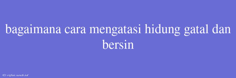 Bagaimana Cara Mengatasi Hidung Gatal Dan Bersin