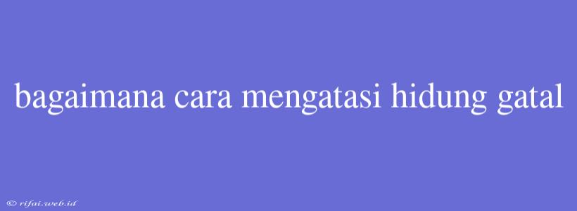 Bagaimana Cara Mengatasi Hidung Gatal