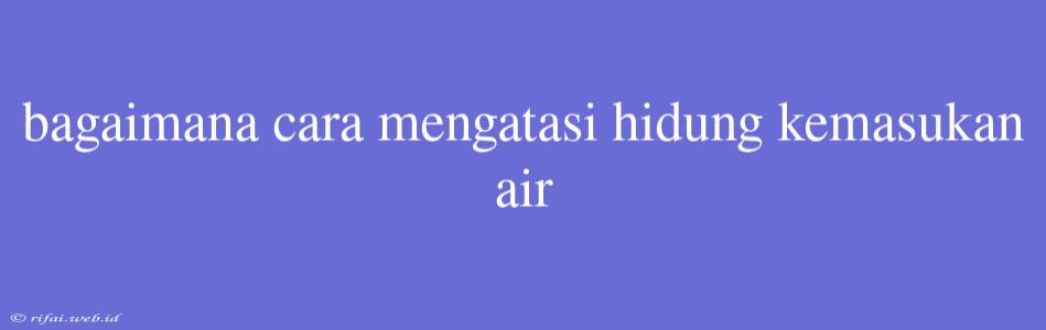 Bagaimana Cara Mengatasi Hidung Kemasukan Air