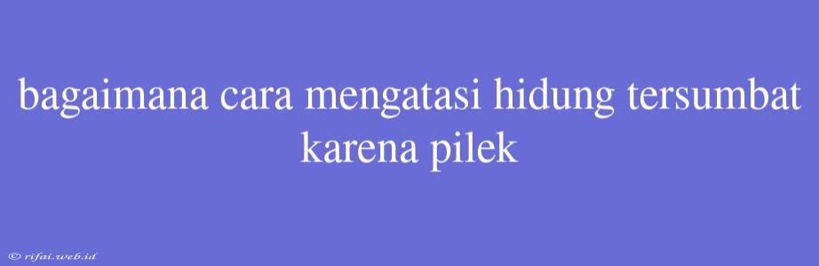 Bagaimana Cara Mengatasi Hidung Tersumbat Karena Pilek