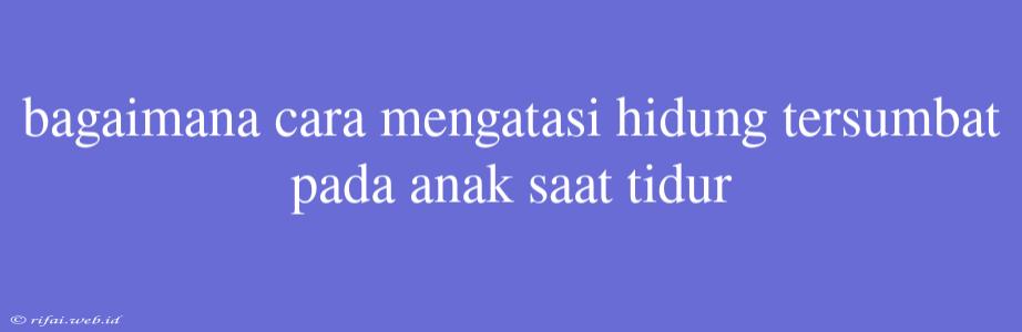 Bagaimana Cara Mengatasi Hidung Tersumbat Pada Anak Saat Tidur