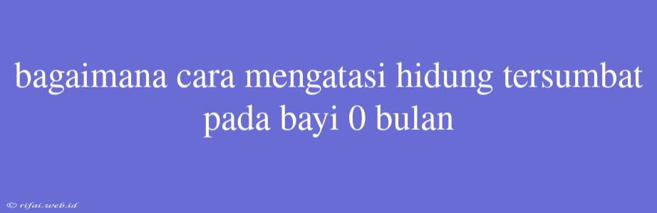 Bagaimana Cara Mengatasi Hidung Tersumbat Pada Bayi 0 Bulan