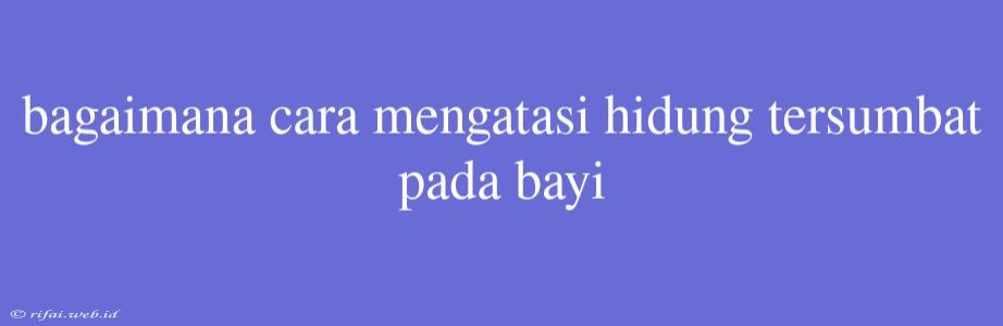 Bagaimana Cara Mengatasi Hidung Tersumbat Pada Bayi