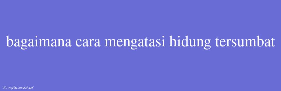 Bagaimana Cara Mengatasi Hidung Tersumbat