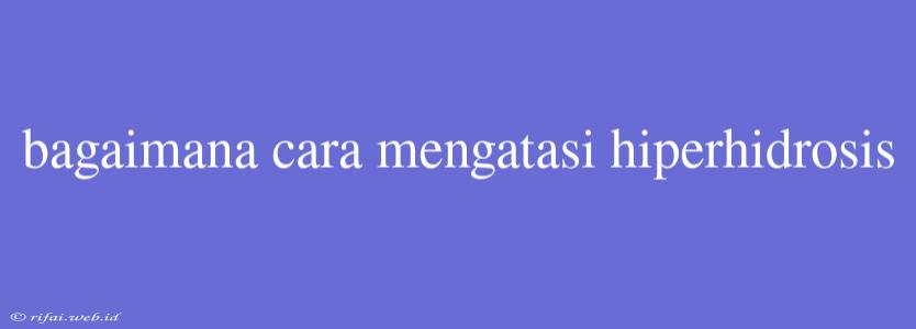 Bagaimana Cara Mengatasi Hiperhidrosis