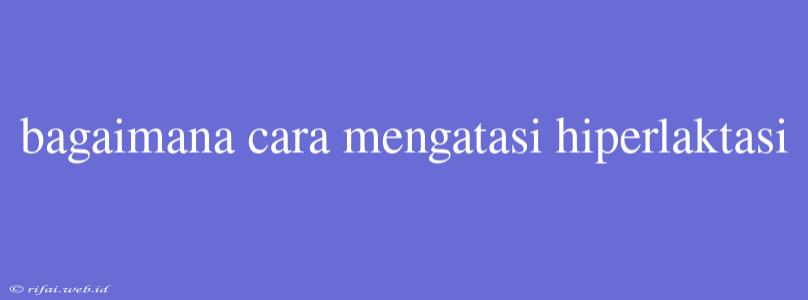 Bagaimana Cara Mengatasi Hiperlaktasi