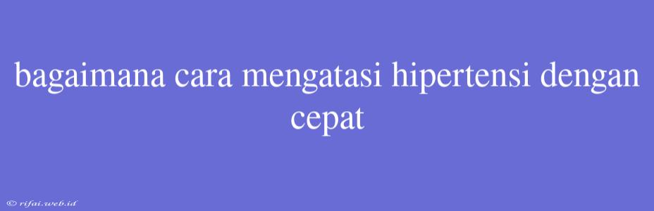 Bagaimana Cara Mengatasi Hipertensi Dengan Cepat