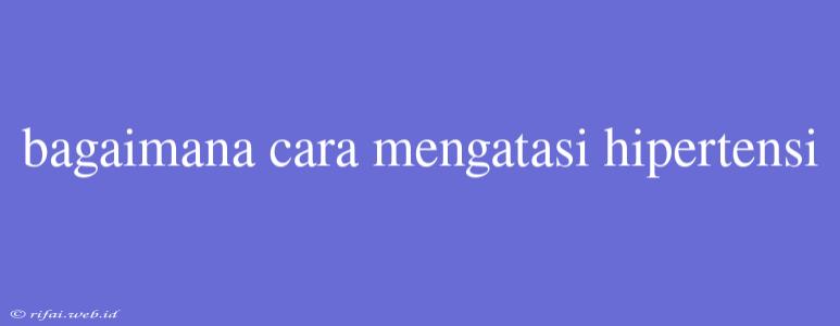 Bagaimana Cara Mengatasi Hipertensi