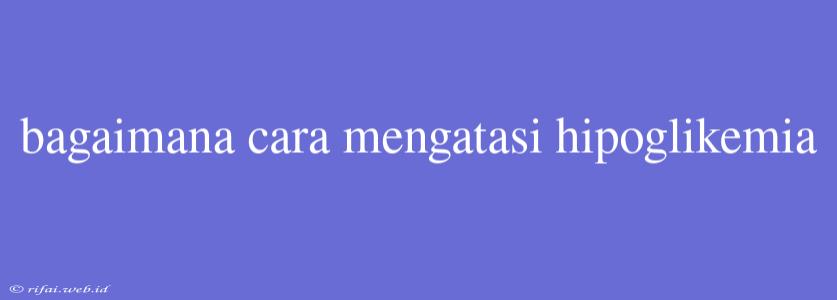 Bagaimana Cara Mengatasi Hipoglikemia