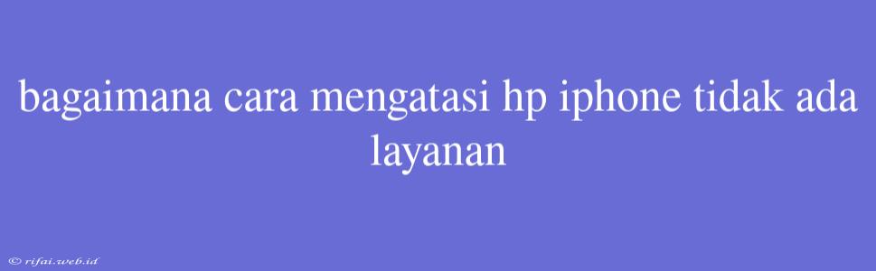 Bagaimana Cara Mengatasi Hp Iphone Tidak Ada Layanan