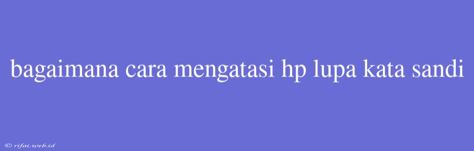 Bagaimana Cara Mengatasi Hp Lupa Kata Sandi