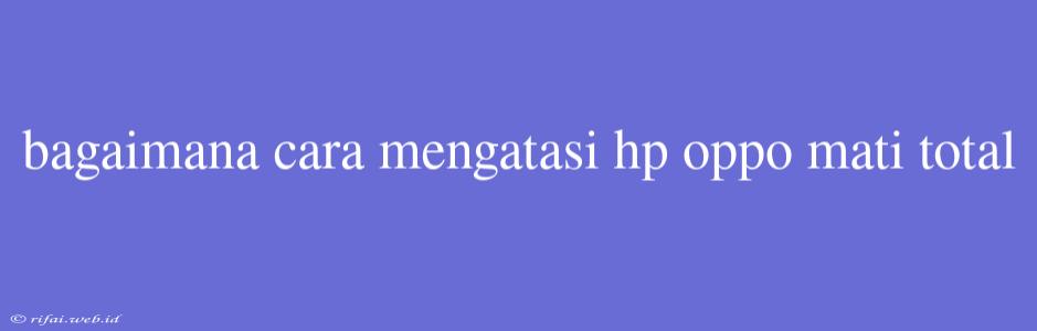 Bagaimana Cara Mengatasi Hp Oppo Mati Total