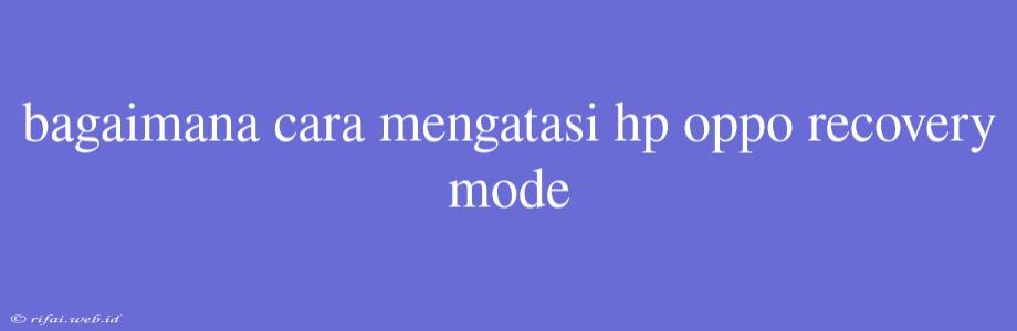 Bagaimana Cara Mengatasi Hp Oppo Recovery Mode