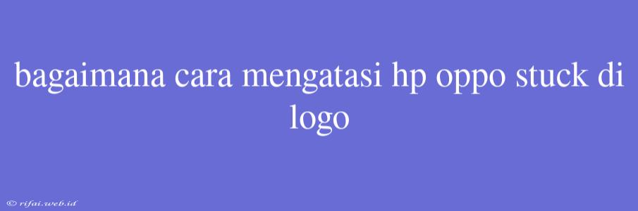 Bagaimana Cara Mengatasi Hp Oppo Stuck Di Logo