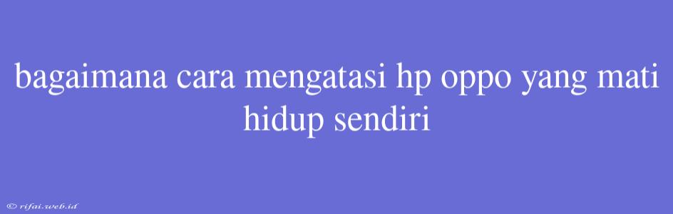 Bagaimana Cara Mengatasi Hp Oppo Yang Mati Hidup Sendiri