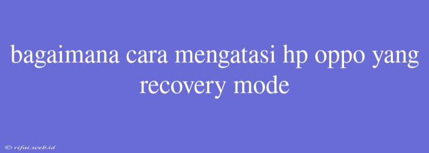 Bagaimana Cara Mengatasi Hp Oppo Yang Recovery Mode