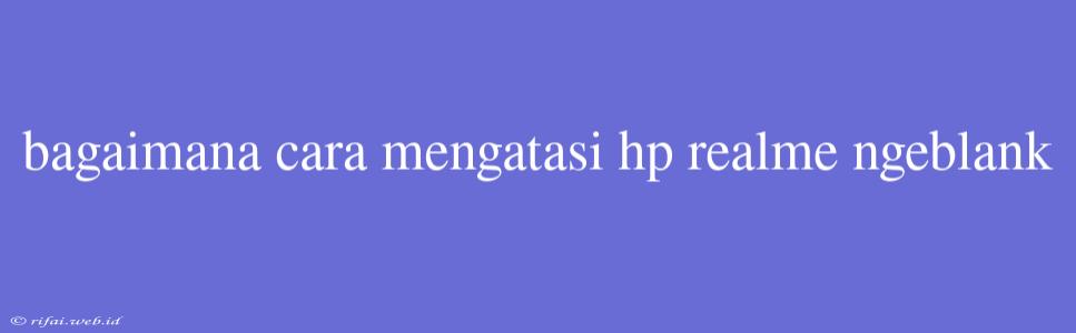 Bagaimana Cara Mengatasi Hp Realme Ngeblank