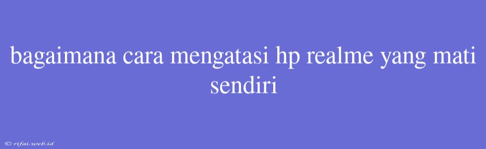 Bagaimana Cara Mengatasi Hp Realme Yang Mati Sendiri