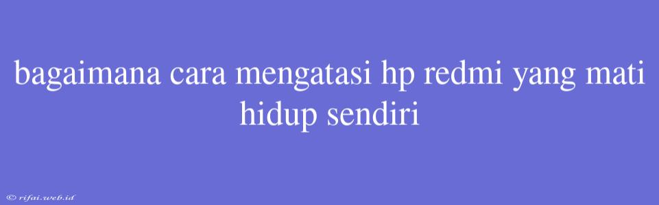 Bagaimana Cara Mengatasi Hp Redmi Yang Mati Hidup Sendiri