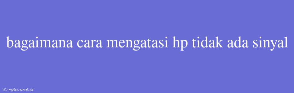 Bagaimana Cara Mengatasi Hp Tidak Ada Sinyal